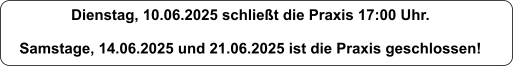 Dienstag, 10.06.2025 schliet die Praxis 17:00 Uhr.  Samstage, 14.06.2025 und 21.06.2025 ist die Praxis geschlossen!